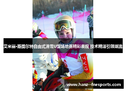 艾米丽·斯图尔特自由式滑雪U型场地赛精彩表现 技术精湛引领潮流 艾米丽·斯图尔特自由式滑雪U型场地赛精彩表现 技术精湛引领潮流