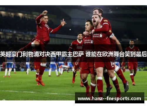 英超豪门利物浦对决西甲霸主巴萨 谁能在欧洲舞台笑到最后 英超豪门利物浦对决西甲霸主巴萨 谁能在欧洲舞台笑到最后