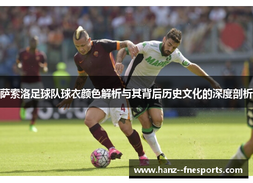萨索洛足球队球衣颜色解析与其背后历史文化的深度剖析 萨索洛足球队球衣颜色解析与其背后历史文化的深度剖析