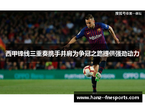 西甲锋线三重奏携手并肩为争冠之路提供强劲动力