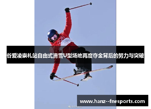 谷爱凌崇礼站自由式滑雪U型场地再度夺金背后的努力与突破