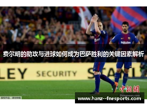 费尔明的助攻与进球如何成为巴萨胜利的关键因素解析 费尔明的助攻与进球如何成为巴萨胜利的关键因素解析