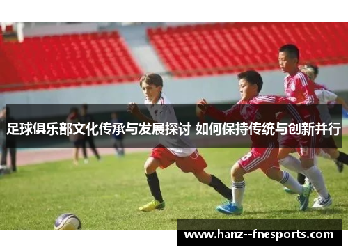 足球俱乐部文化传承与发展探讨 如何保持传统与创新并行