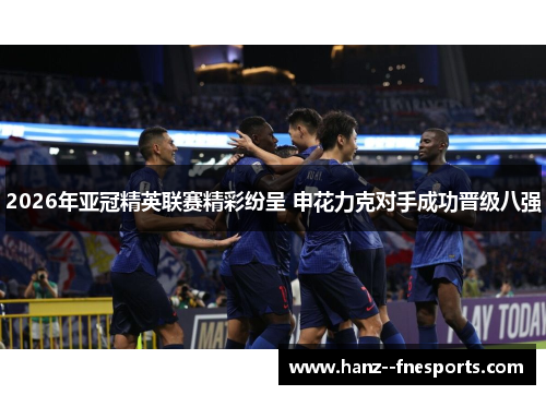 2026年亚冠精英联赛精彩纷呈 申花力克对手成功晋级八强