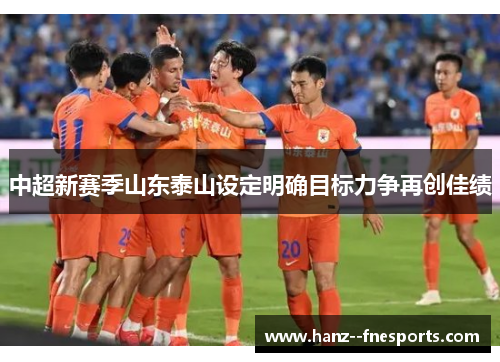 中超新赛季山东泰山设定明确目标力争再创佳绩 中超新赛季山东泰山设定明确目标力争再创佳绩