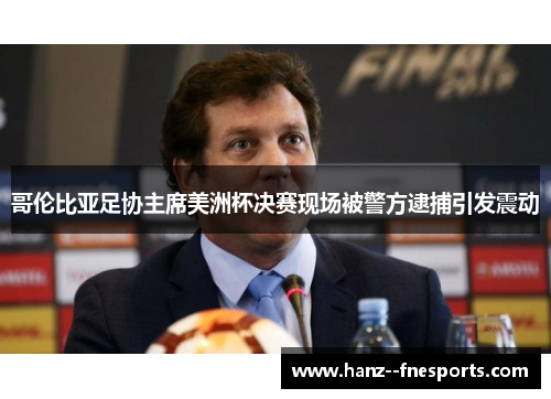 哥伦比亚足协主席美洲杯决赛现场被警方逮捕引发震动 哥伦比亚足协主席美洲杯决赛现场被警方逮捕引发震动