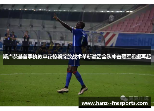 斯卢茨基首季执教申花惊艳绽放战术革新激活全队冲击冠军希望再起