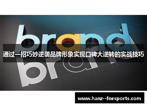 通过一招巧妙逆袭品牌形象实现口碑大逆转的实战技巧
