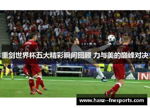 重剑世界杯五大精彩瞬间回顾 力与美的巅峰对决