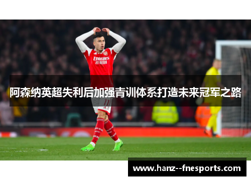 阿森纳英超失利后加强青训体系打造未来冠军之路