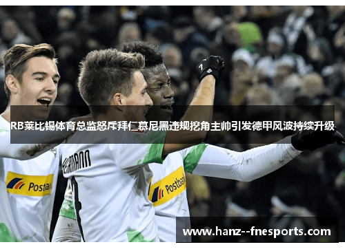 RB莱比锡体育总监怒斥拜仁慕尼黑违规挖角主帅引发德甲风波持续升级