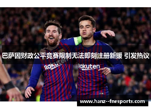 巴萨因财政公平竞赛限制无法即刻注册新援 引发热议
