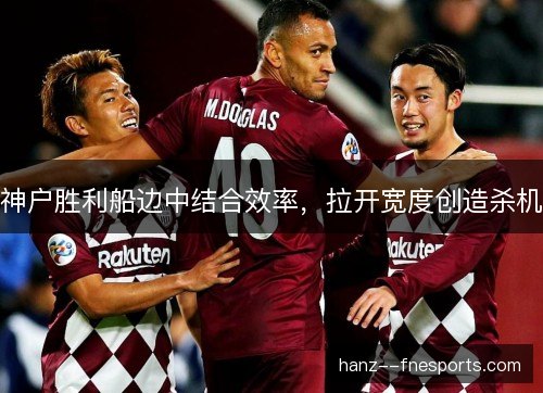 神户胜利船边中结合效率,拉开宽度创造杀机 神户胜利船边中结合效率,拉开宽度创造杀机