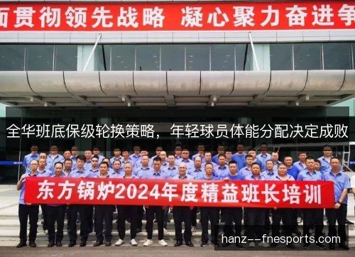 全华班底保级轮换策略,年轻球员体能分配决定成败 全华班底保级轮换策略,年轻球员体能分配决定成败