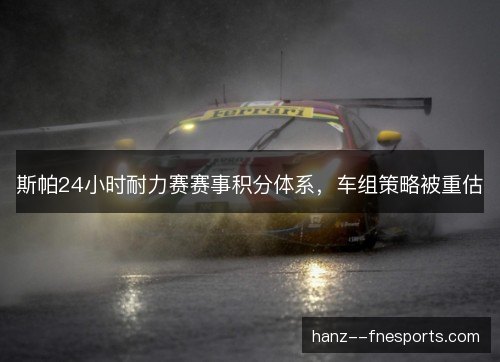 斯帕24小时耐力赛赛事积分体系,车组策略被重估 斯帕24小时耐力赛赛事积分体系,车组策略被重估