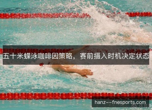 五十米蝶泳咖啡因策略,赛前摄入时机决定状态 五十米蝶泳咖啡因策略,赛前摄入时机决定状态